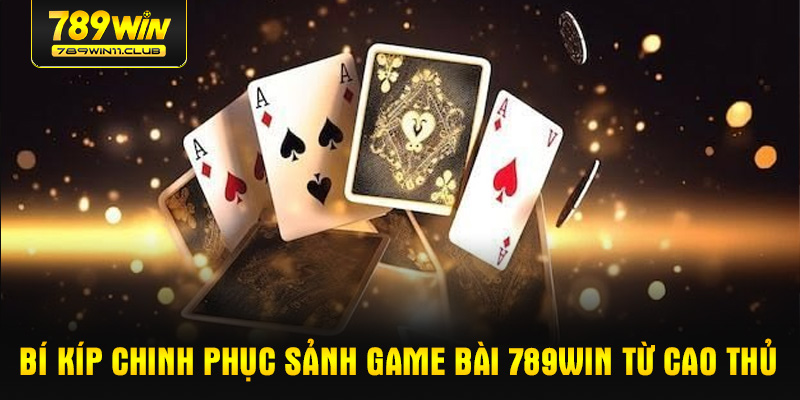 Bí kíp chinh phục sảnh game bài 789WIN từ cao thủ